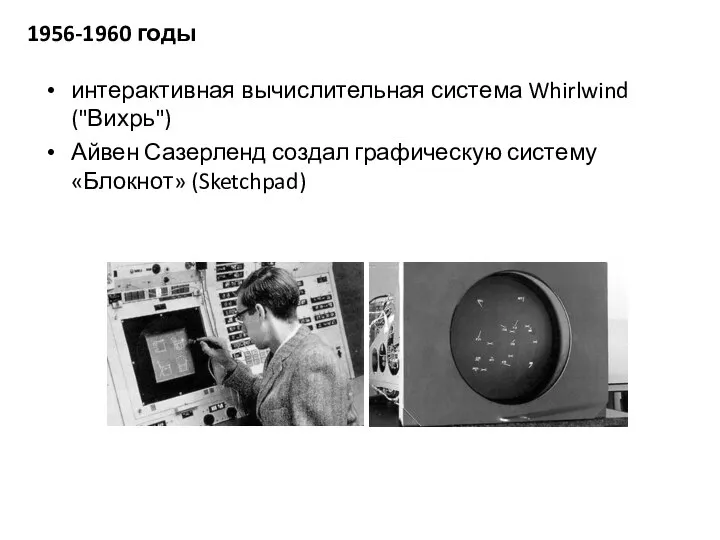 интерактивная вычислительная система Whirlwind ("Вихрь") Айвен Сазерленд создал графическую систему «Блокнот» (Sketchpad) 1956-1960 годы