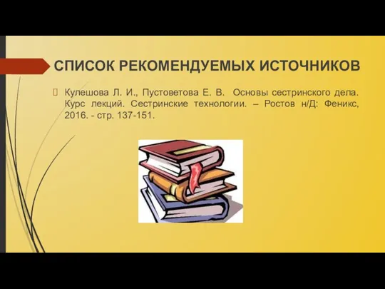 СПИСОК РЕКОМЕНДУЕМЫХ ИСТОЧНИКОВ Кулешова Л. И., Пустоветова Е. В. Основы сестринского дела.