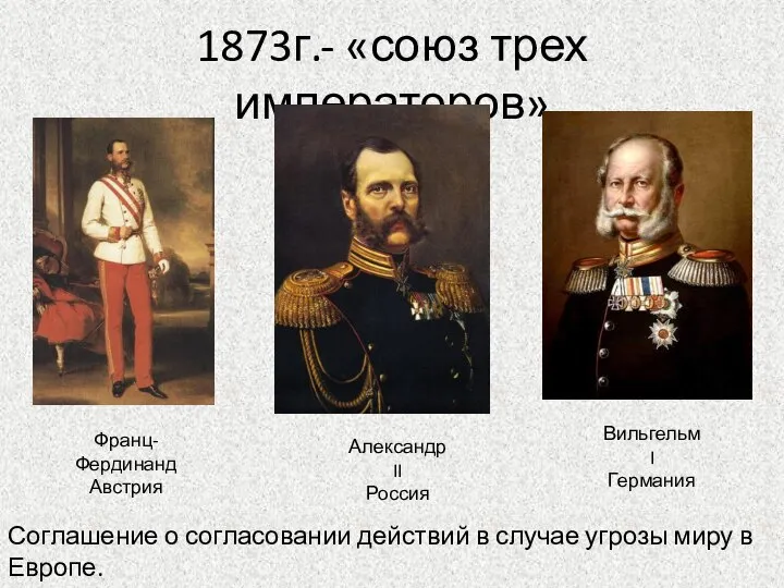 1873г.- «союз трех императоров» Франц-Фердинанд Австрия Александр II Россия Вильгельм I Германия