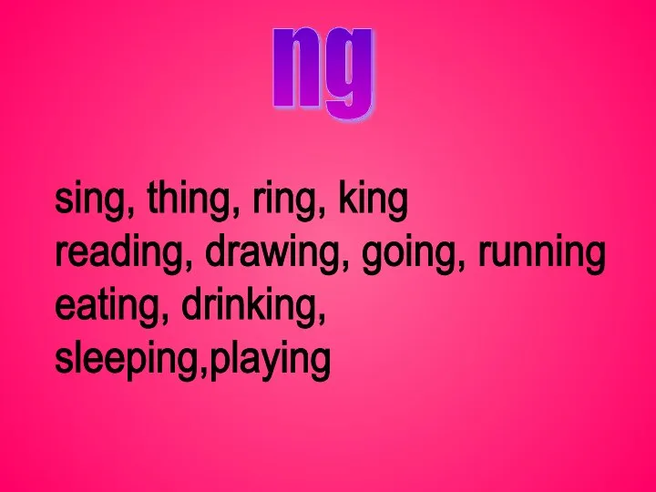 sing, thing, ring, king reading, drawing, going, running eating, drinking, sleeping,playing ng
