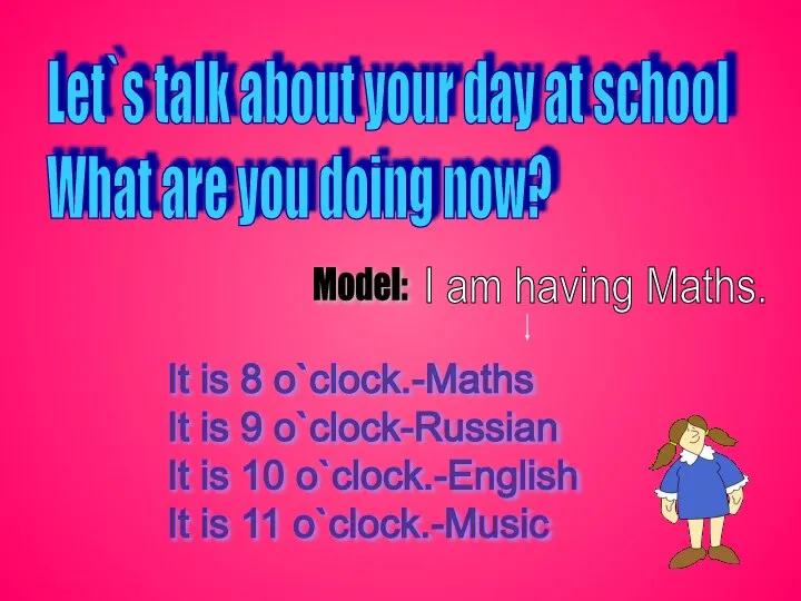 Let`s talk about your day at school What are you doing now?