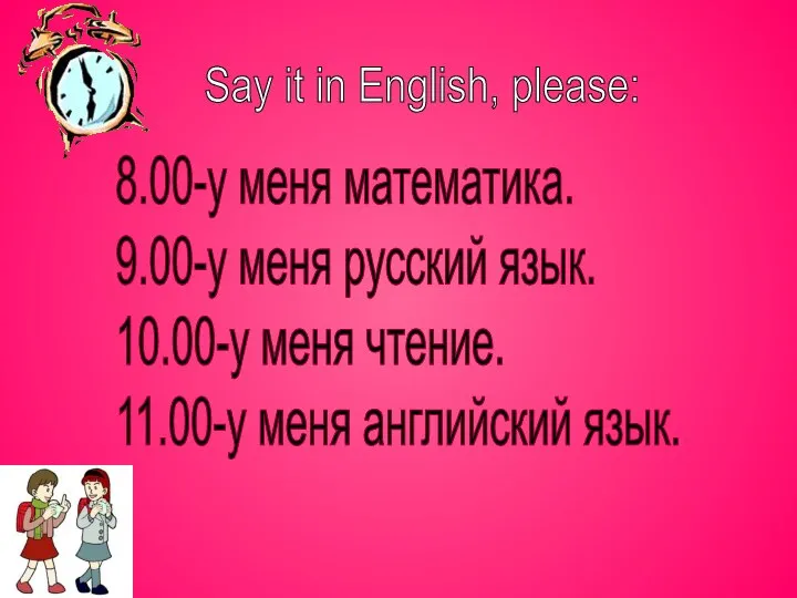 8.00-у меня математика. 9.00-у меня русский язык. 10.00-у меня чтение. 11.00-у меня