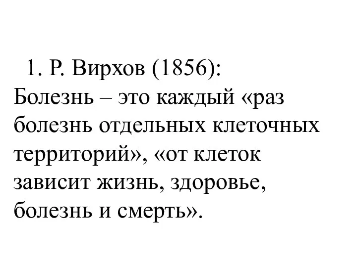 1. Р. Вирхов (1856): Болезнь – это каждый «раз болезнь отдельных клеточных