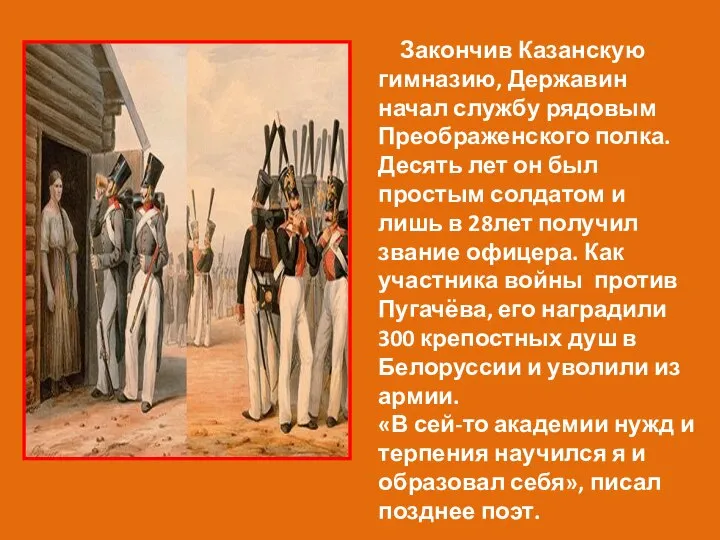 Закончив Казанскую гимназию, Державин начал службу рядовым Преображенского полка. Десять лет он