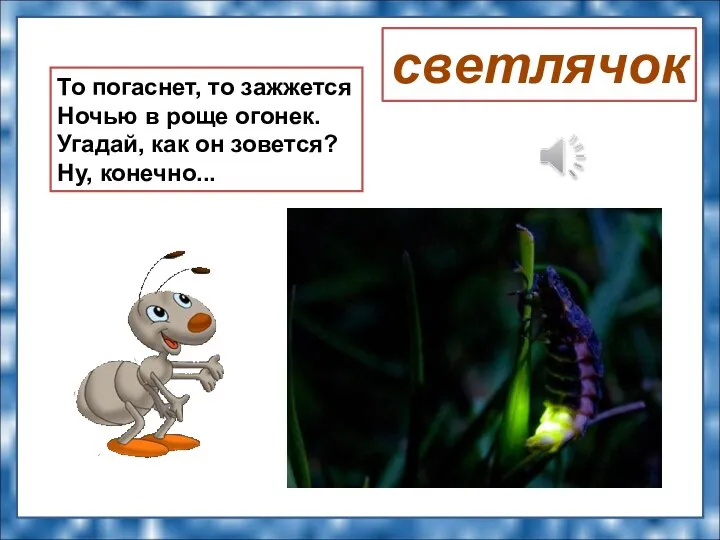 То погаснет, то зажжется Ночью в роще огонек. Угадай, как он зовется? Ну, конечно... светлячок