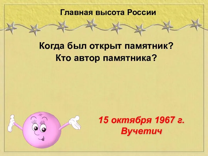 Когда был открыт памятник? Кто автор памятника? Главная высота России 15 октября 1967 г. Вучетич