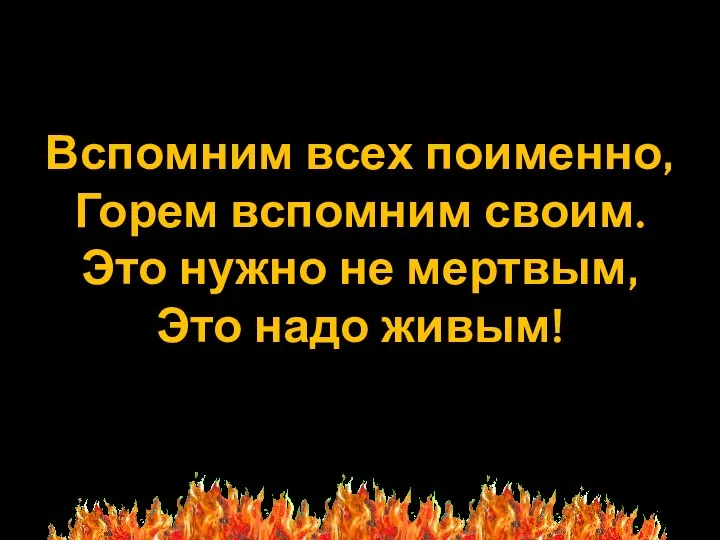 Вспомним всех поименно, Горем вспомним своим. Это нужно не мертвым, Это надо живым!