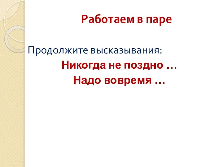 Работаем в паре Продолжите высказывания: Никогда не поздно … Надо вовремя …