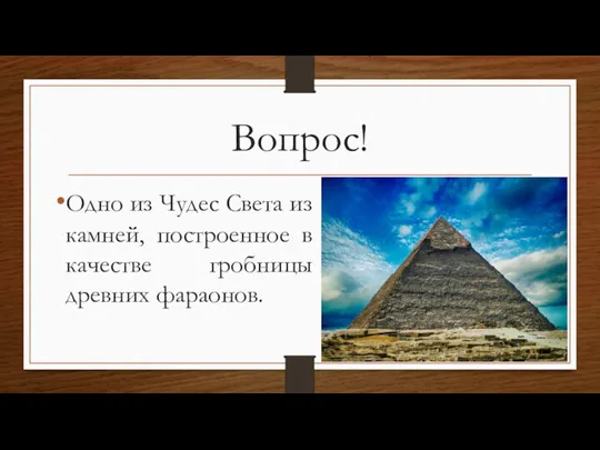 Вопрос! Одно из Чудес Света из камней, построенное в качестве гробницы древних фараонов.