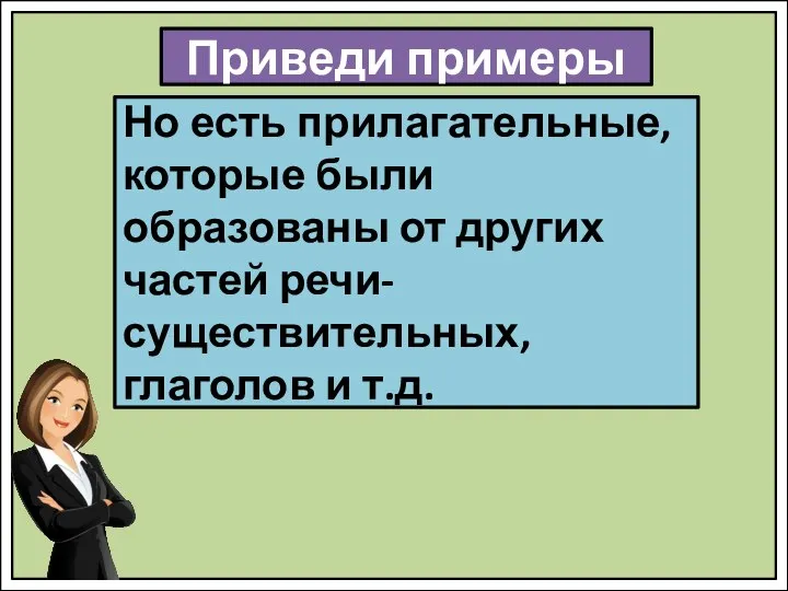 Но есть прилагательные, которые были образованы от других частей речи-существительных, глаголов и т.д. Приведи примеры