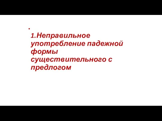 1.Неправильное употребление падежной формы существительного с предлогом