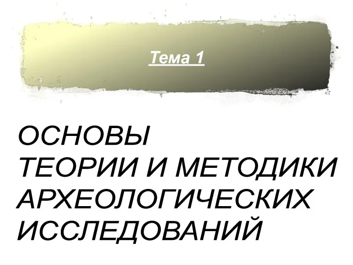 Тема 1 ОСНОВЫ ТЕОРИИ И МЕТОДИКИ АРХЕОЛОГИЧЕСКИХ ИССЛЕДОВАНИЙ