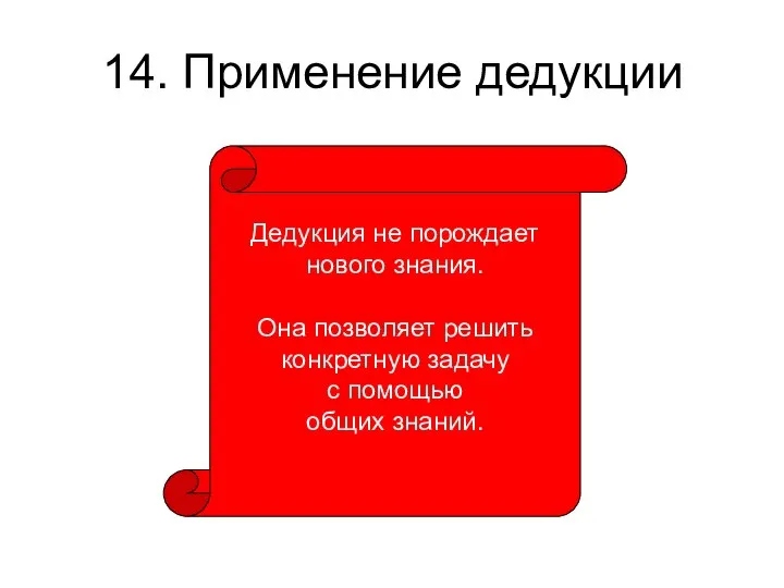 14. Применение дедукции Дедукция не порождает нового знания. Она позволяет решить конкретную