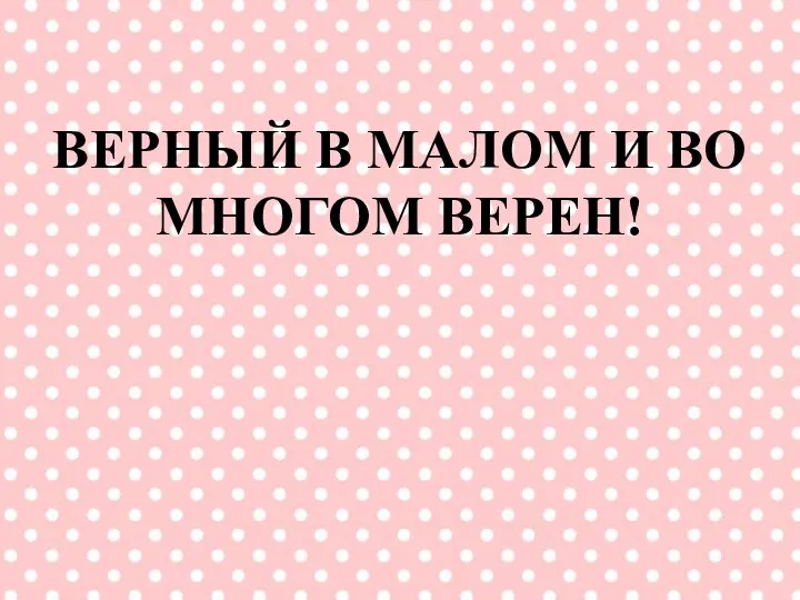 ВЕРНЫЙ В МАЛОМ И ВО МНОГОМ ВЕРЕН!