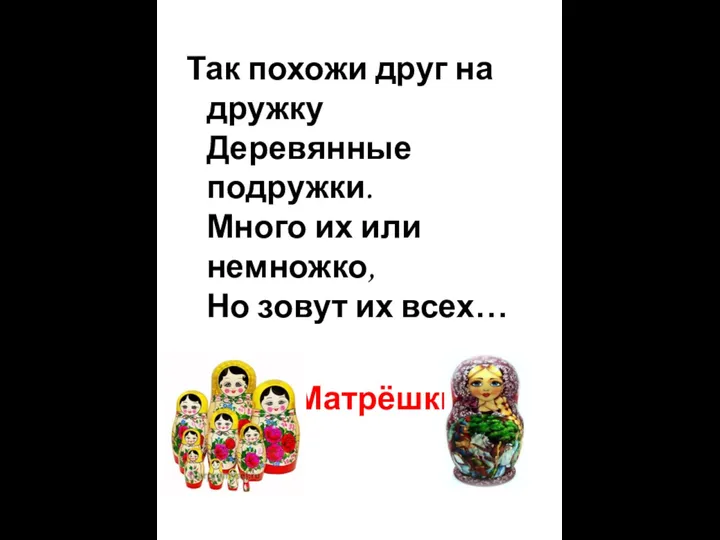 Так похожи друг на дружку Деревянные подружки. Много их или немножко, Но зовут их всех… Матрёшки