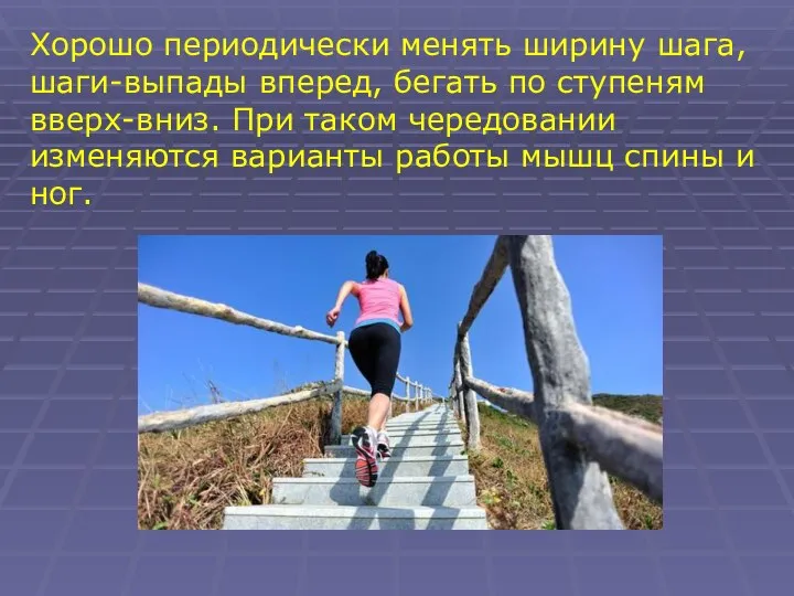 Хорошо периодически менять ширину шага, шаги-выпады вперед, бегать по ступеням вверх-вниз. При