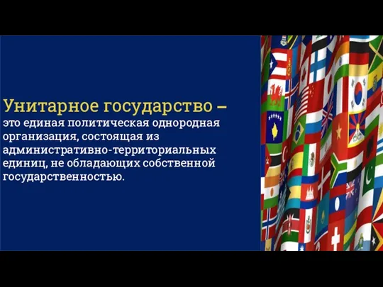 Унитарное государство – это единая политическая однородная организация, состоящая из административно-территориальных единиц, не обладающих собственной государственностью.