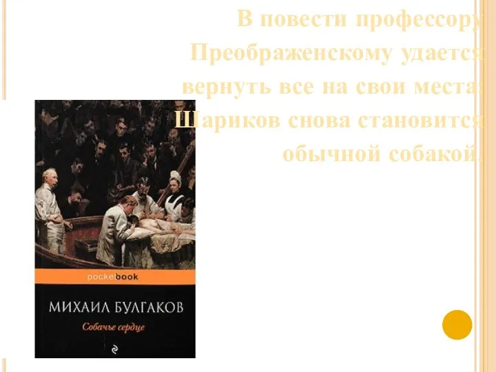 В повести профессору Преображенскому удается вернуть все на свои места: Шариков снова становится обычной собакой.
