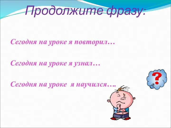 Продолжите фразу: Сегодня на уроке я повторил… Сегодня на уроке я узнал…