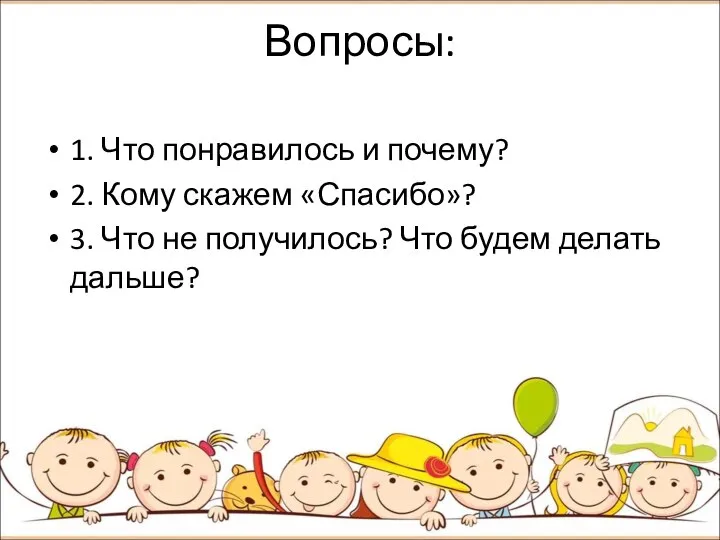 Вопросы: 1. Что понравилось и почему? 2. Кому скажем «Спасибо»? 3. Что