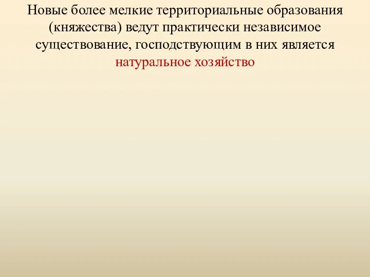 Новые более мелкие территориальные образования (княжества) ведут практически независимое существование, господствующим в них является натуральное хозяйство