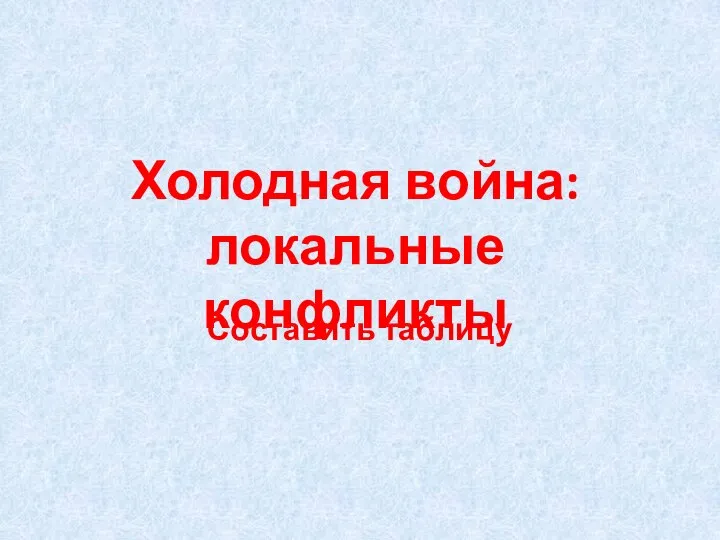 Холодная война: локальные конфликты Составить таблицу