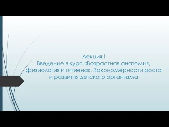 Лекция I Введение в курс «Возрастная анатомия, физиология и гигиена». Закономерности роста и развития детского организма