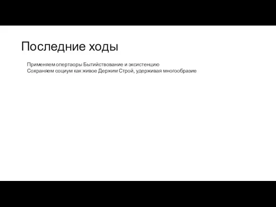 Последние ходы Применяем опертаоры Бытийствование и эксистенцию Сохраняем социум как живое Держим Строй, удерживая многообразие