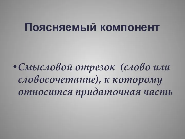 Поясняемый компонент Смысловой отрезок (слово или словосочетание), к которому относится придаточная часть