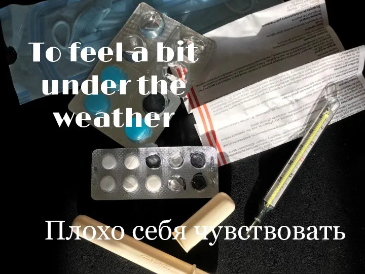 To feel a bit under the weather Плохо себя чувствовать