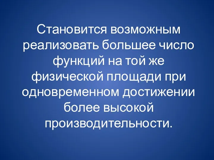 Становится возможным реализовать большее число функций на той же физической площади при