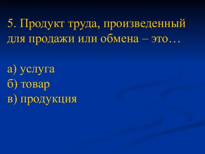 5. Продукт труда, произведенный для продажи или обмена – это… а) услуга б) товар в) продукция