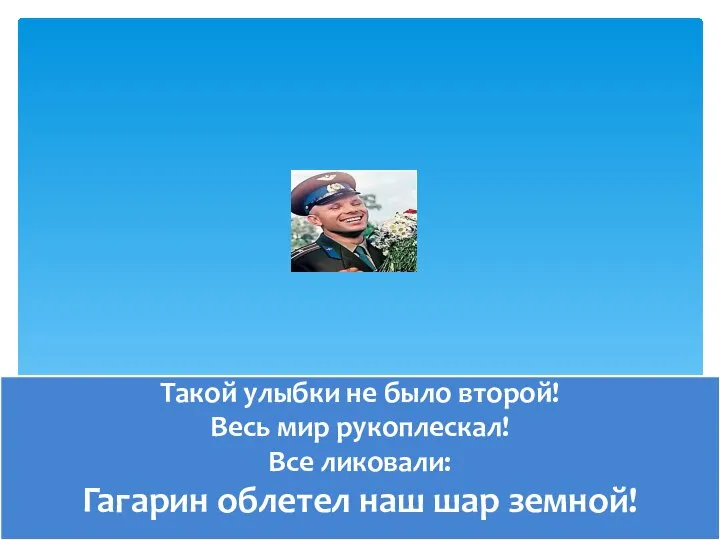 Такой улыбки не было второй! Весь мир рукоплескал! Все ликовали: Гагарин облетел наш шар земной!