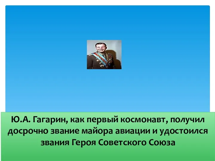 Ю.А. Гагарин, как первый космонавт, получил досрочно звание майора авиации и удостоился звания Героя Советского Союза