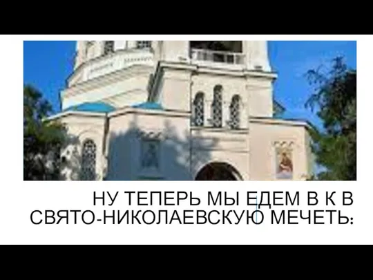 НУ ТЕПЕРЬ МЫ ЕДЕМ В К В СВЯТО-НИКОЛАЕВСКУЮ МЕЧЕТЬ: