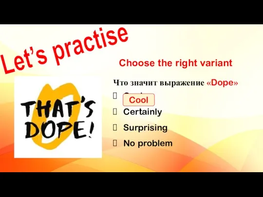 Let’s practise Choose the right variant Что значит выражение «Dope» Cool Certainly Surprising No problem Cool