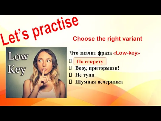 Let’s practise Choose the right variant Что значит фраза «Low-key» По секрету