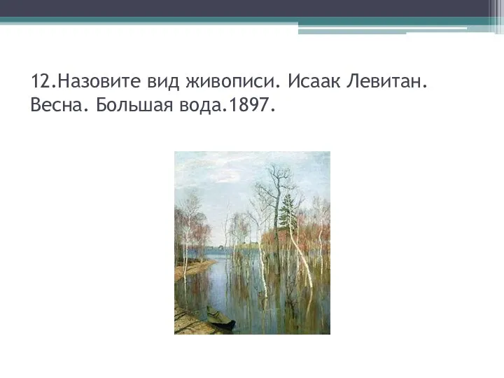 12.Назовите вид живописи. Исаак Левитан. Весна. Большая вода.1897.