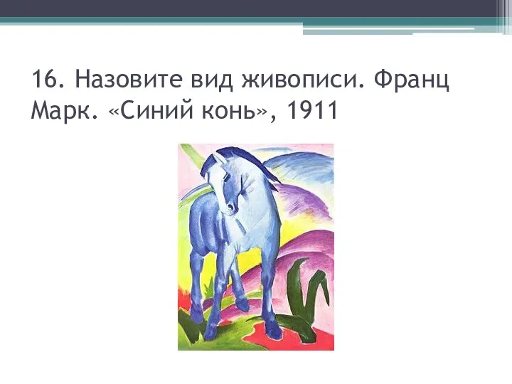 16. Назовите вид живописи. Франц Марк. «Синий конь», 1911