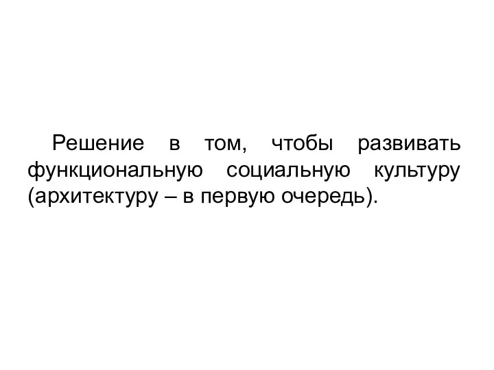 Решение в том, чтобы развивать функциональную социальную культуру (архитектуру – в первую очередь).