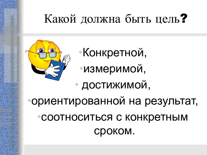 Какой должна быть цель? Конкретной, измеримой, достижимой, ориентированной на результат, соотноситься с конкретным сроком.