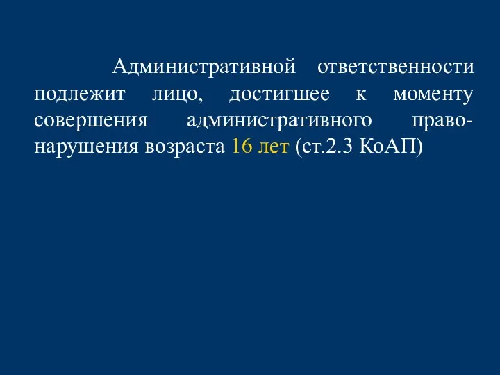 Административной ответственности подлежит лицо, достигшее к моменту совершения административного право-нарушения возраста 16 лет (ст.2.3 КоАП)