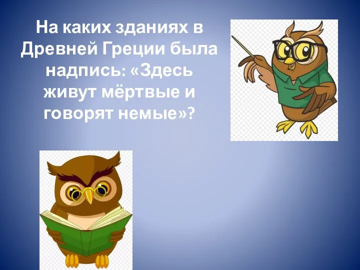 На каких зданиях в Древней Греции была надпись: «Здесь живут мёртвые и говорят немые»? На библиотеках.