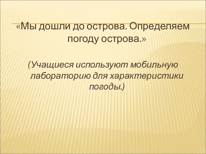 «Мы дошли до острова. Определяем погоду острова.» (Учащиеся используют мобильную лабораторию для характеристики погоды.)