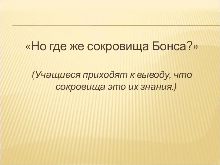 «Но где же сокровища Бонса?» (Учащиеся приходят к выводу, что сокровища это их знания.)