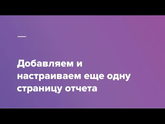 Добавляем и настраиваем еще одну страницу отчета