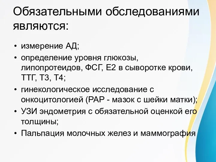 Обязательными обследованиями являются: измерение АД; определение уровня глюкозы, липопротеидов, ФСГ, Е2 в