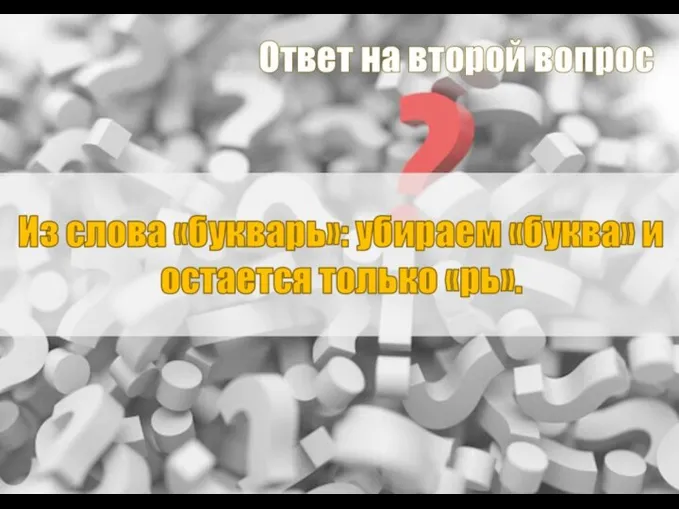 Ответ на второй вопрос Из слова «букварь»: убираем «буква» и остается только «рь».