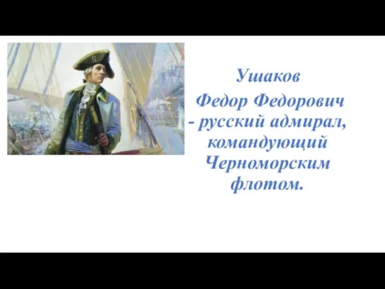 Ушаков Федор Федорович - русский адмирал, командующий Черноморским флотом.
