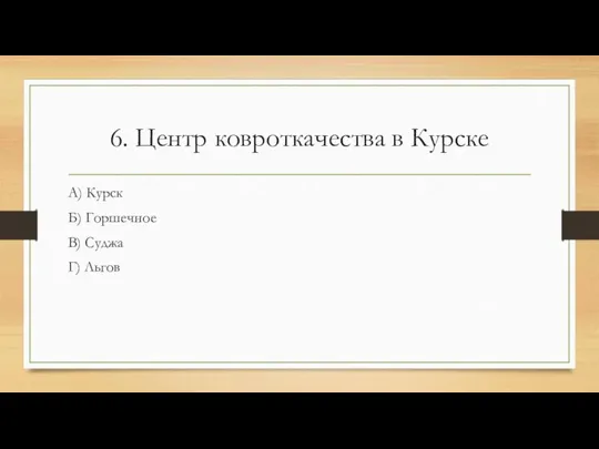 6. Центр ковроткачества в Курске А) Курск Б) Горшечное В) Суджа Г) Льгов